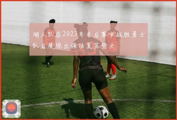 湖人队在2023年季后赛中战胜勇士队后展现出强劲复苏势头