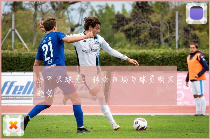 法甲买球员：转会市场与球员购买趋势
