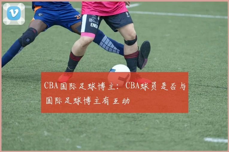 CBA国际足球博主：CBA球员是否与国际足球博主有互动