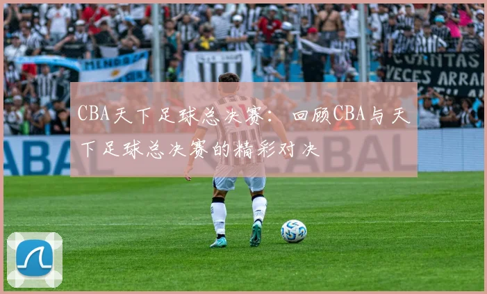 CBA天下足球总决赛：回顾CBA与天下足球总决赛的精彩对决