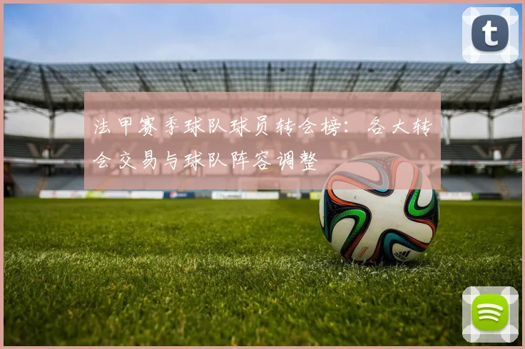 法甲赛季球队球员转会榜：各大转会交易与球队阵容调整