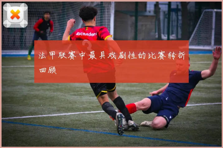法甲联赛中最具戏剧性的比赛转折回顾