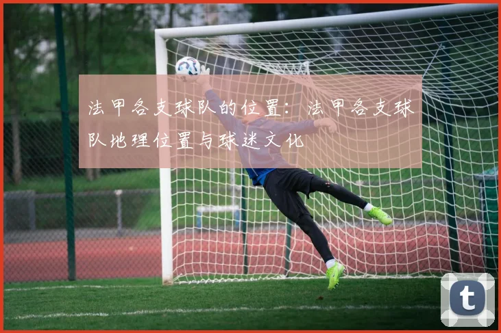 法甲各支球队的位置：法甲各支球队地理位置与球迷文化