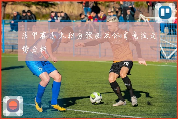 法甲赛季末积分预测及体育竞技走势分析