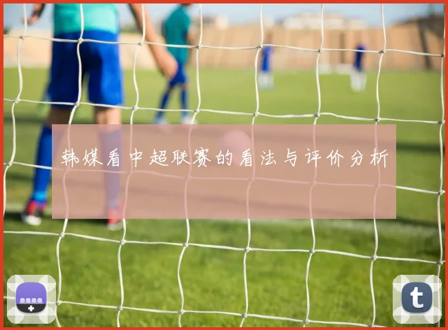 韩媒看中超联赛的看法与评价分析