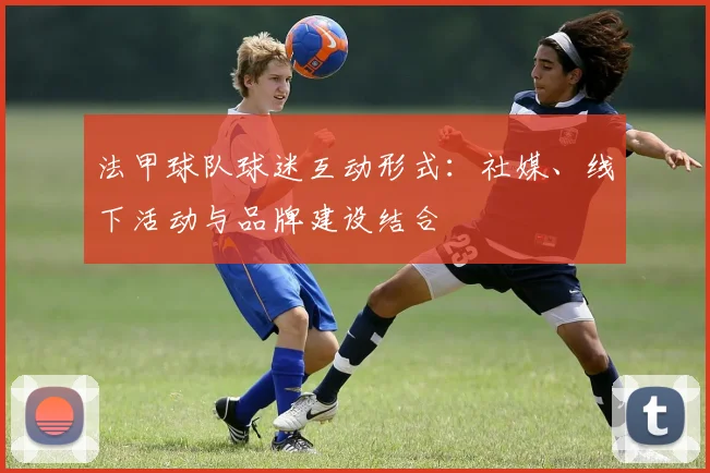 法甲球队球迷互动形式：社媒、线下活动与品牌建设结合